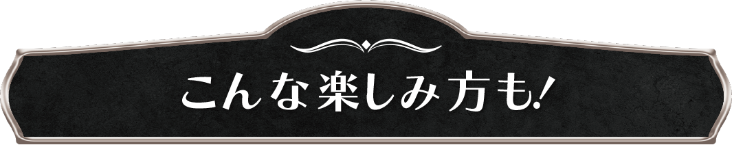こんな楽しみ方も！